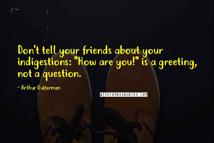 Arthur Guiterman quotes: Don't tell your friends about your indigestions: "How are you!" is a greeting, not a question.