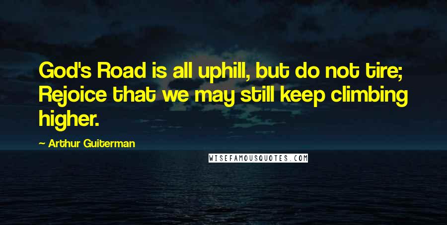 Arthur Guiterman quotes: God's Road is all uphill, but do not tire; Rejoice that we may still keep climbing higher.