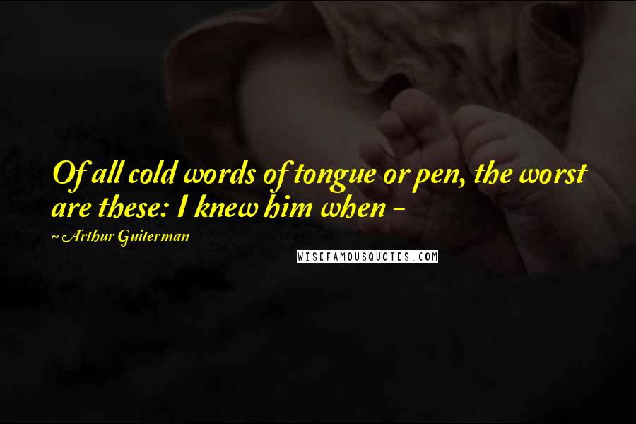 Arthur Guiterman quotes: Of all cold words of tongue or pen, the worst are these: I knew him when -