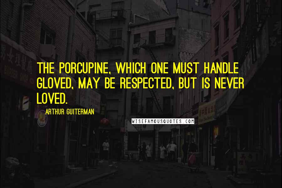 Arthur Guiterman quotes: The porcupine, which one must handle gloved, may be respected, but is never loved.