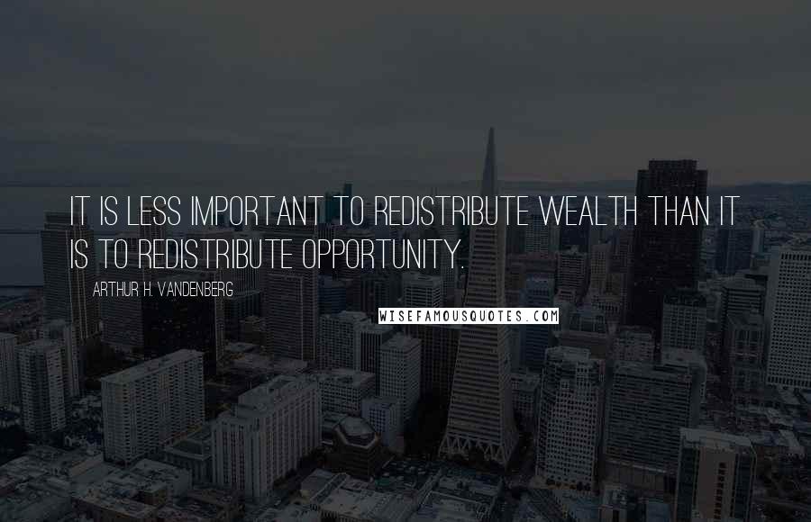 Arthur H. Vandenberg quotes: It is less important to redistribute wealth than it is to redistribute opportunity.