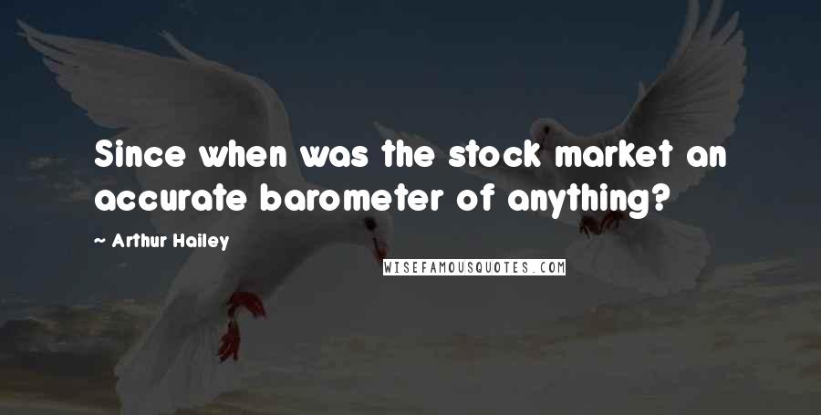 Arthur Hailey quotes: Since when was the stock market an accurate barometer of anything?