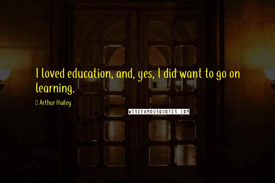 Arthur Hailey quotes: I loved education, and, yes, I did want to go on learning.