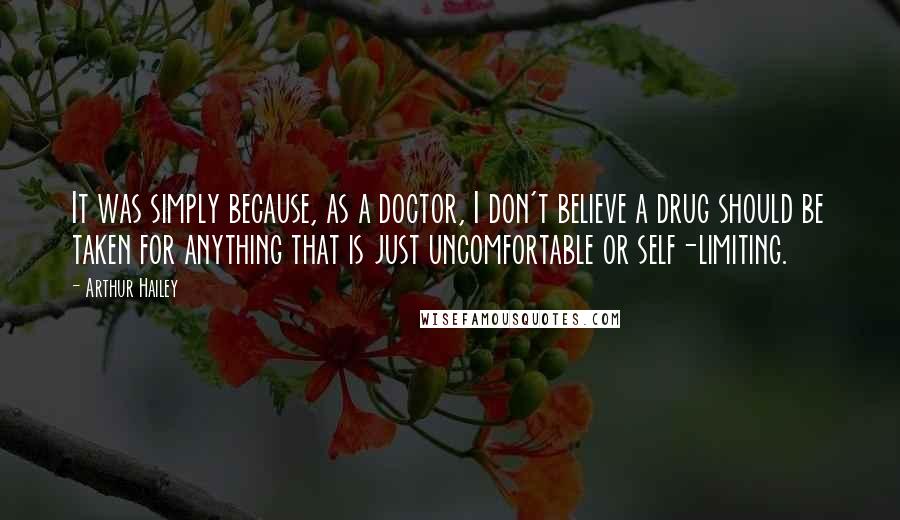 Arthur Hailey quotes: It was simply because, as a doctor, I don't believe a drug should be taken for anything that is just uncomfortable or self-limiting.