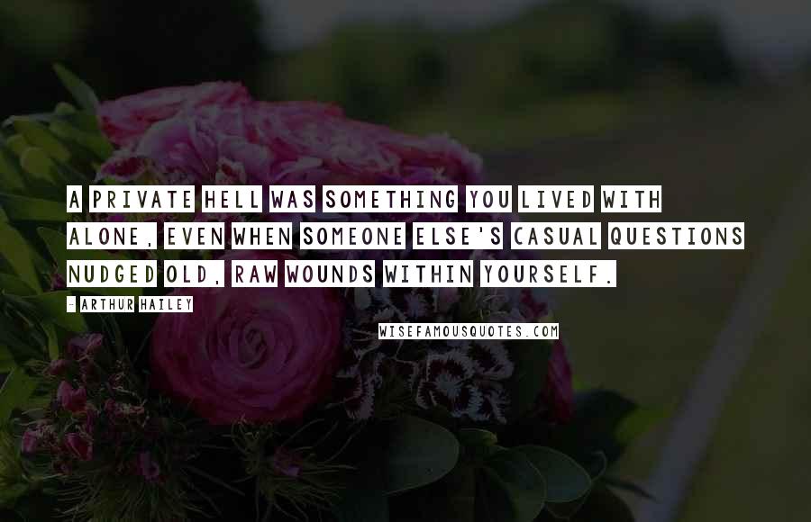 Arthur Hailey quotes: A private hell was something you lived with alone, even when someone else's casual questions nudged old, raw wounds within yourself.