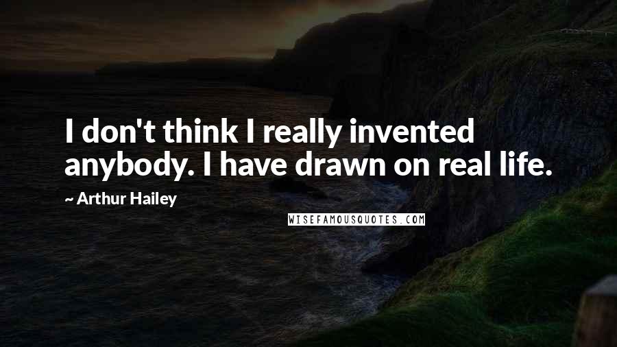 Arthur Hailey quotes: I don't think I really invented anybody. I have drawn on real life.