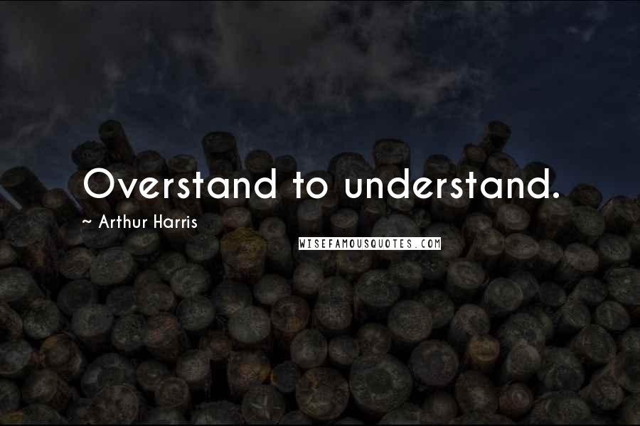 Arthur Harris quotes: Overstand to understand.