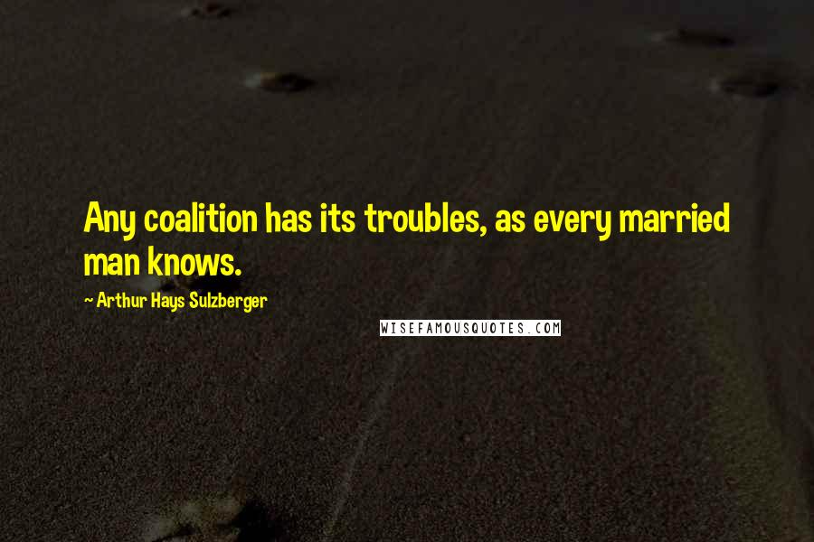 Arthur Hays Sulzberger quotes: Any coalition has its troubles, as every married man knows.