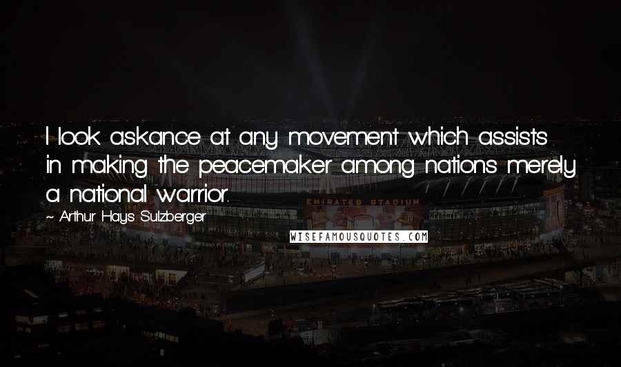 Arthur Hays Sulzberger quotes: I look askance at any movement which assists in making the peacemaker among nations merely a national warrior. Arthur Hays Sulzberger quotes: I look askance at any movement which assists in making the peacemaker among nations merely a national warrior.
