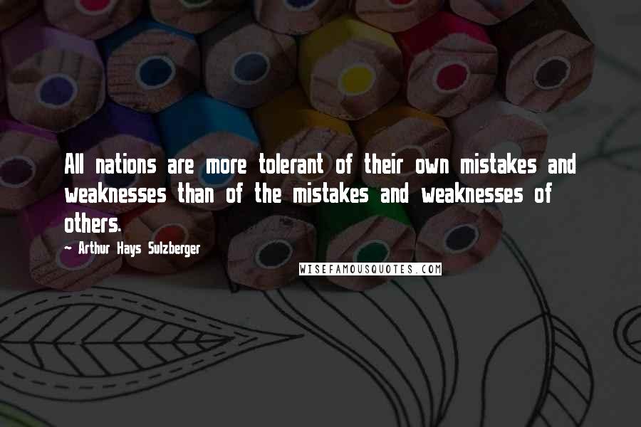 Arthur Hays Sulzberger quotes: All nations are more tolerant of their own mistakes and weaknesses than of the mistakes and weaknesses of others.