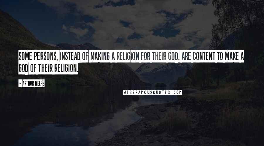 Arthur Helps quotes: Some persons, instead of making a religion for their God, are content to make a god of their religion.
