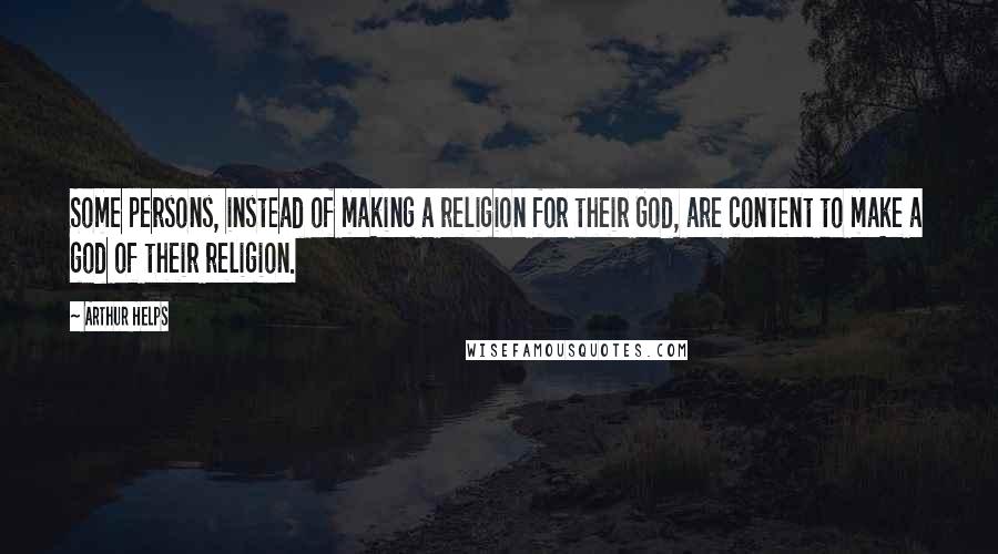 Arthur Helps quotes: Some persons, instead of making a religion for their God, are content to make a god of their religion. Arthur Helps quotes: Some persons, instead of making a religion for their God, are content to make a god of their religion.