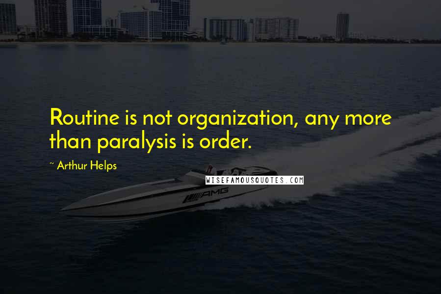 Arthur Helps quotes: Routine is not organization, any more than paralysis is order.