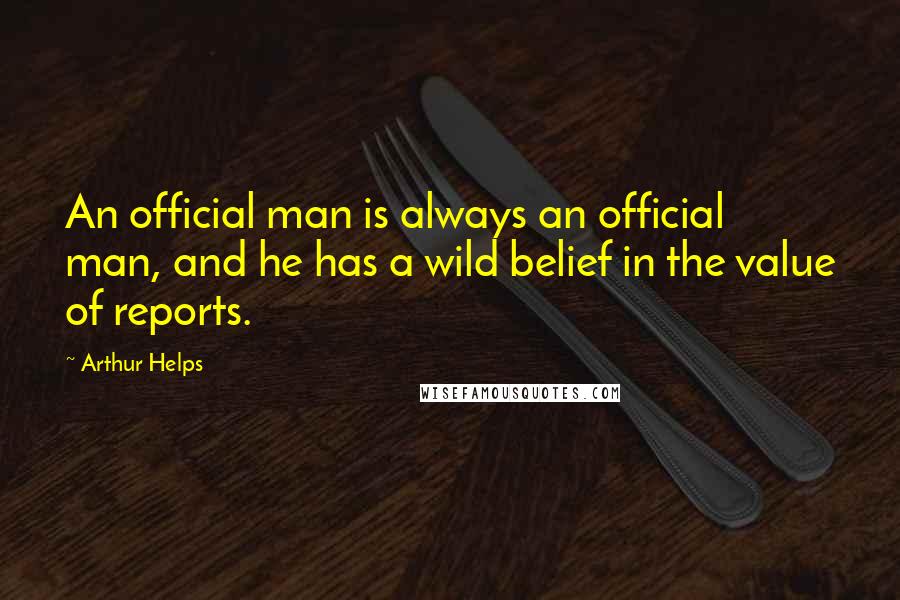 Arthur Helps quotes: An official man is always an official man, and he has a wild belief in the value of reports.