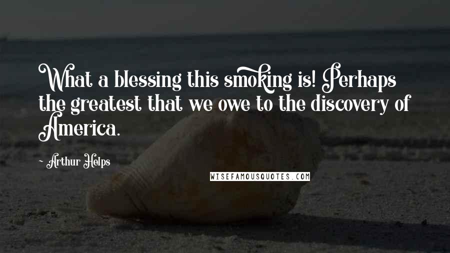 Arthur Helps quotes: What a blessing this smoking is! Perhaps the greatest that we owe to the discovery of America.
