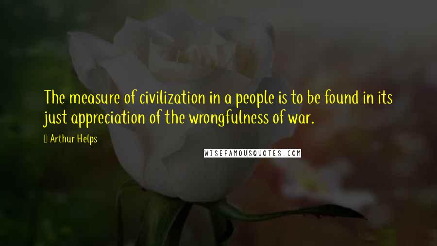 Arthur Helps quotes: The measure of civilization in a people is to be found in its just appreciation of the wrongfulness of war. Arthur Helps quotes: The measure of civilization in a people is to be found in its just appreciation of the wrongfulness of war.