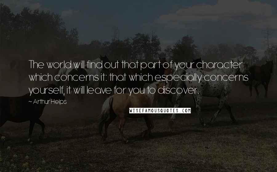 Arthur Helps quotes: The world will find out that part of your character which concerns it: that which especially concerns yourself, it will leave for you to discover.
