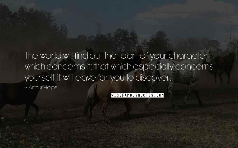 Arthur Helps quotes: The world will find out that part of your character which concerns it: that which especially concerns yourself, it will leave for you to discover. Arthur Helps quotes: The world will find out that part of your character which concerns it: that which especially concerns yourself, it will leave for you to discover.