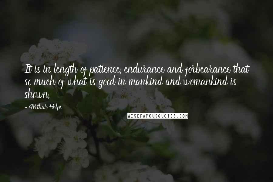 Arthur Helps quotes: It is in length of patience, endurance and forbearance that so much of what is good in mankind and womankind is shown.