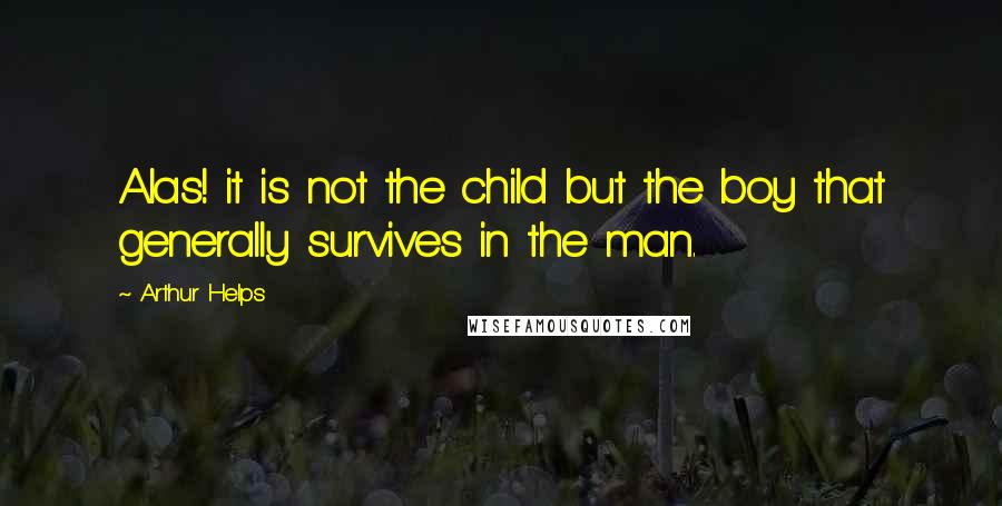 Arthur Helps quotes: Alas! it is not the child but the boy that generally survives in the man.
