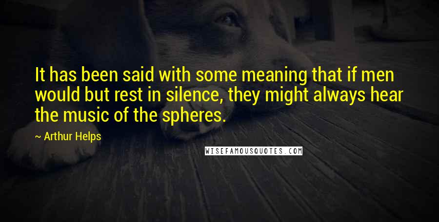 Arthur Helps quotes: It has been said with some meaning that if men would but rest in silence, they might always hear the music of the spheres.