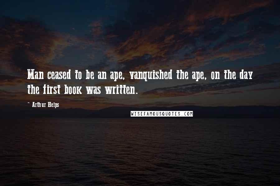 Arthur Helps quotes: Man ceased to be an ape, vanquished the ape, on the day the first book was written.