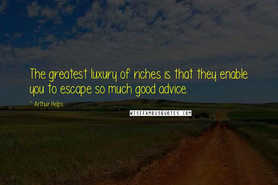 Arthur Helps quotes: The greatest luxury of riches is that they enable you to escape so much good advice.