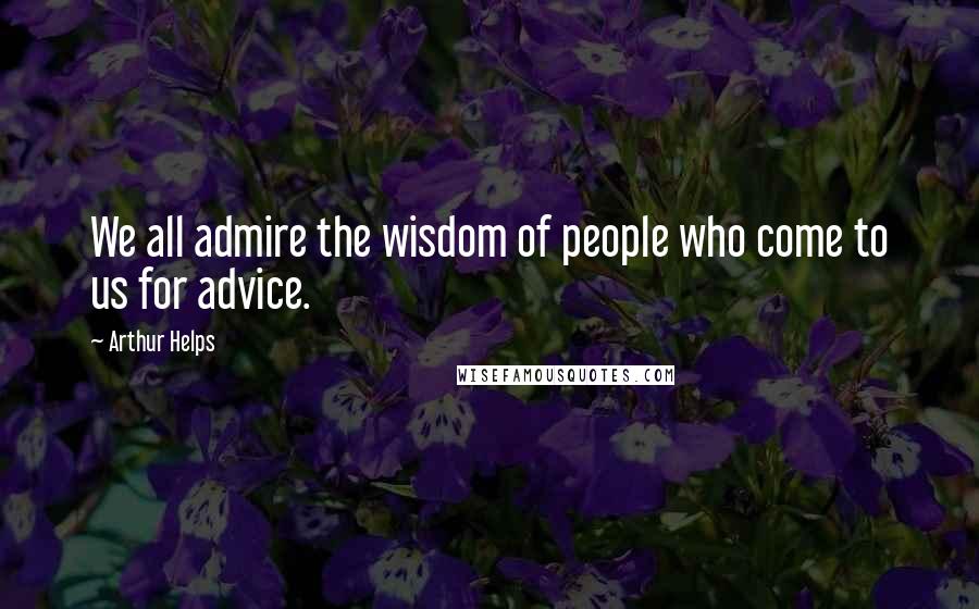 Arthur Helps quotes: We all admire the wisdom of people who come to us for advice.