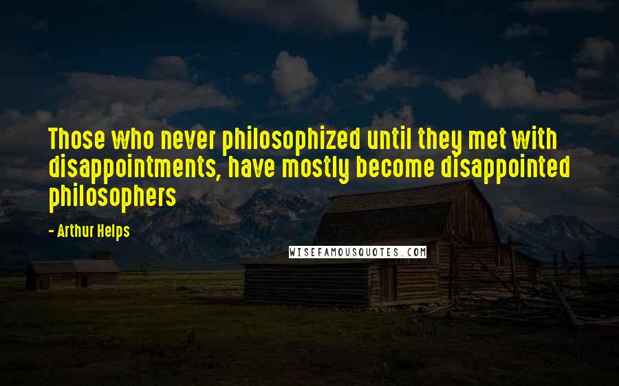Arthur Helps quotes: Those who never philosophized until they met with disappointments, have mostly become disappointed philosophers Arthur Helps quotes: Those who never philosophized until they met with disappointments, have mostly become disappointed philosophers