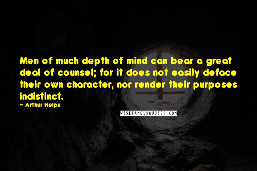 Arthur Helps quotes: Men of much depth of mind can bear a great deal of counsel; for it does not easily deface their own character, nor render their purposes indistinct.
