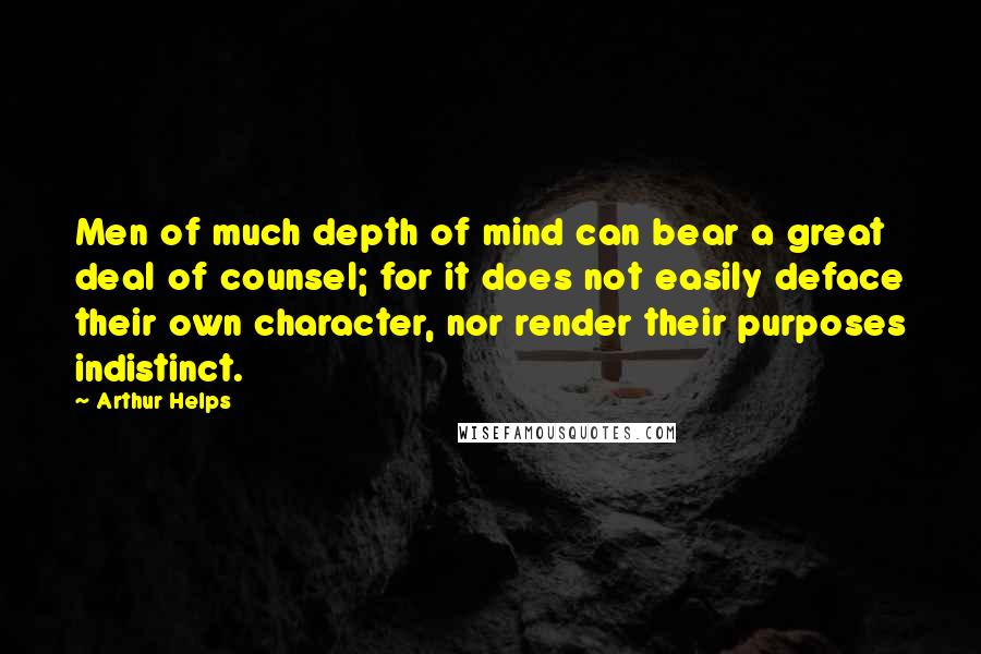 Arthur Helps quotes: Men of much depth of mind can bear a great deal of counsel; for it does not easily deface their own character, nor render their purposes indistinct. Arthur Helps quotes: Men of much depth of mind can bear a great deal of counsel; for it does not easily deface their own character, nor render their purposes indistinct.