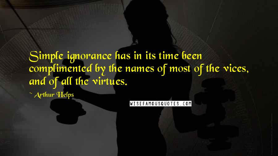 Arthur Helps quotes: Simple ignorance has in its time been complimented by the names of most of the vices, and of all the virtues.