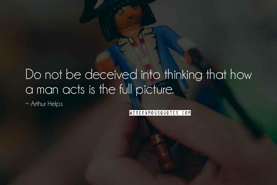 Arthur Helps quotes: Do not be deceived into thinking that how a man acts is the full picture.