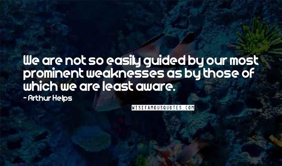 Arthur Helps quotes: We are not so easily guided by our most prominent weaknesses as by those of which we are least aware. Arthur Helps quotes: We are not so easily guided by our most prominent weaknesses as by those of which we are least aware.