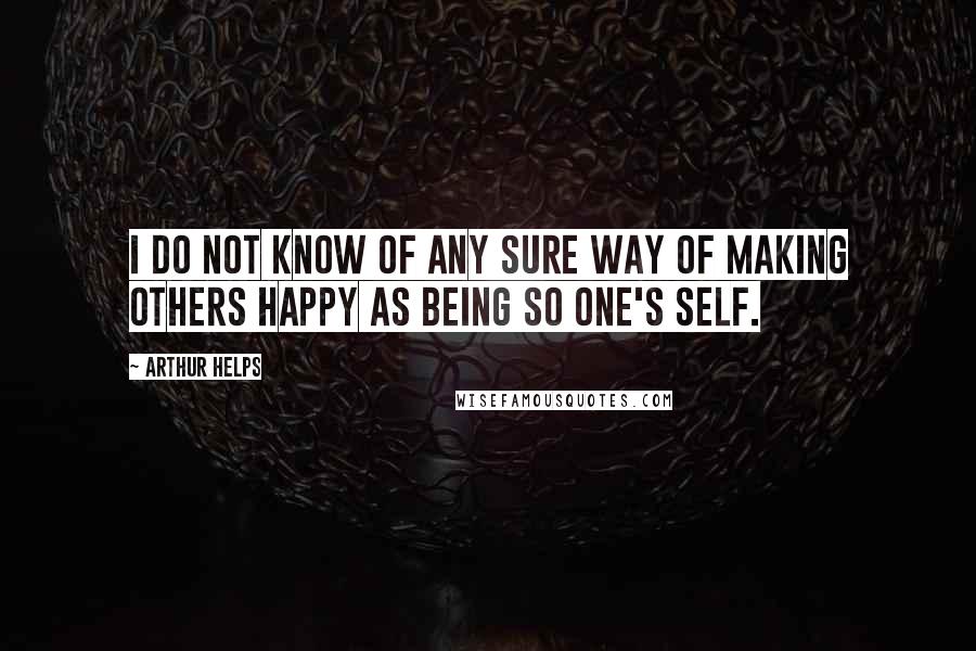 Arthur Helps quotes: I do not know of any sure way of making others happy as being so one's self.