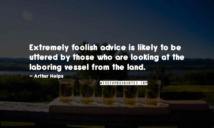 Arthur Helps quotes: Extremely foolish advice is likely to be uttered by those who are looking at the laboring vessel from the land. Arthur Helps quotes: Extremely foolish advice is likely to be uttered by those who are looking at the laboring vessel from the land.