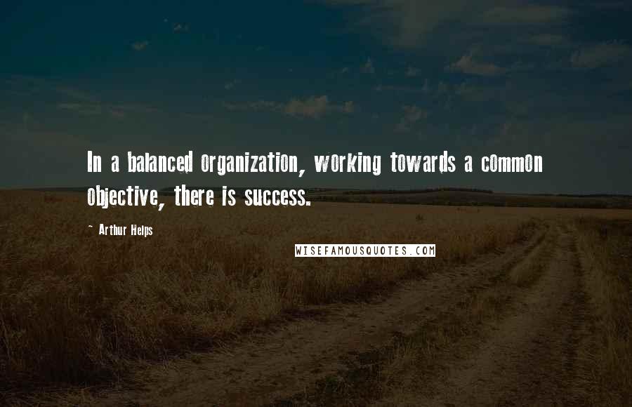 Arthur Helps quotes: In a balanced organization, working towards a common objective, there is success.