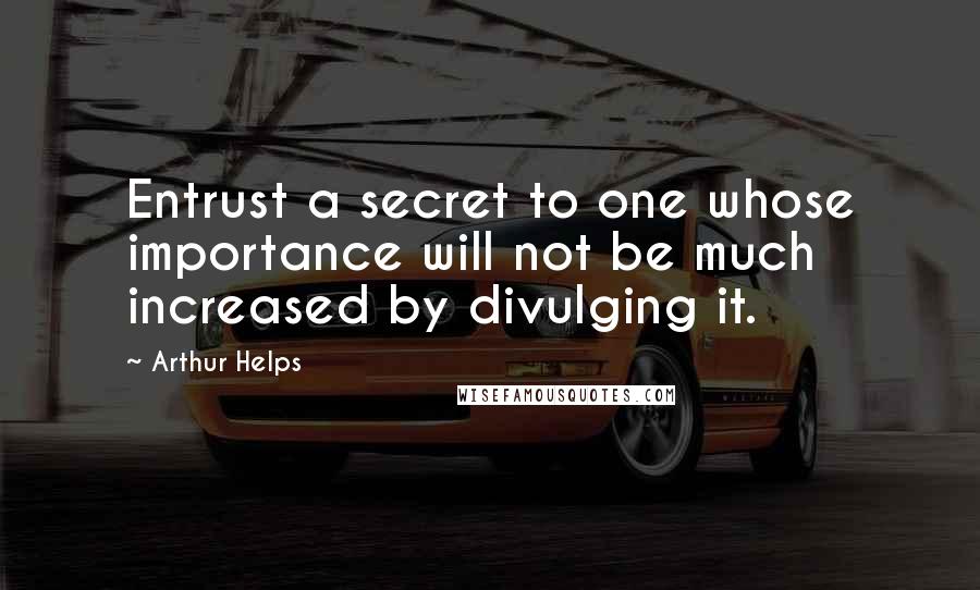 Arthur Helps quotes: Entrust a secret to one whose importance will not be much increased by divulging it.