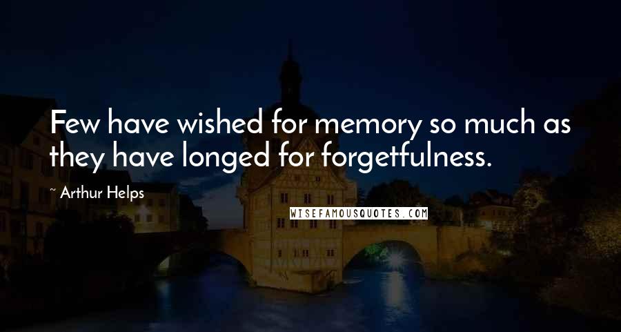 Arthur Helps quotes: Few have wished for memory so much as they have longed for forgetfulness.