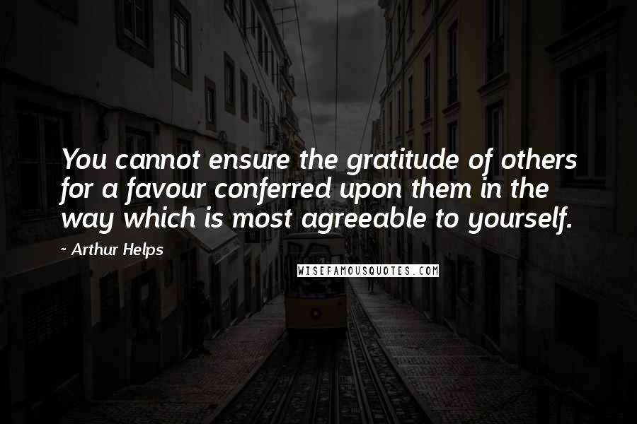 Arthur Helps quotes: You cannot ensure the gratitude of others for a favour conferred upon them in the way which is most agreeable to yourself.