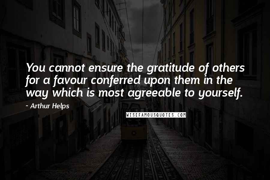 Arthur Helps quotes: You cannot ensure the gratitude of others for a favour conferred upon them in the way which is most agreeable to yourself. Arthur Helps quotes: You cannot ensure the gratitude of others for a favour conferred upon them in the way which is most agreeable to yourself.