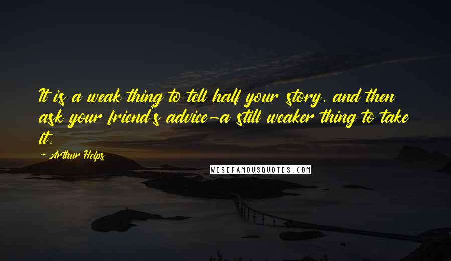 Arthur Helps quotes: It is a weak thing to tell half your story, and then ask your friend's advice-a still weaker thing to take it. Arthur Helps quotes: It is a weak thing to tell half your story, and then ask your friend's advice-a still weaker thing to take it.