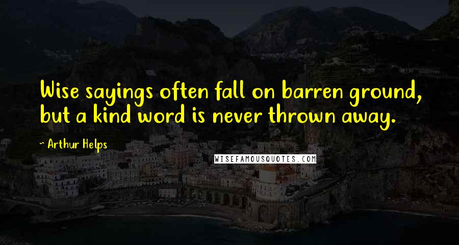 Arthur Helps quotes: Wise sayings often fall on barren ground, but a kind word is never thrown away.