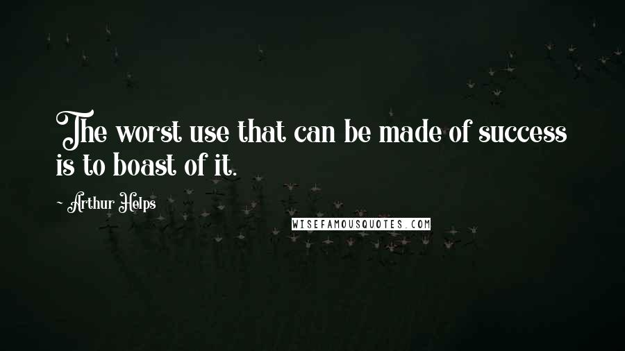 Arthur Helps quotes: The worst use that can be made of success is to boast of it.