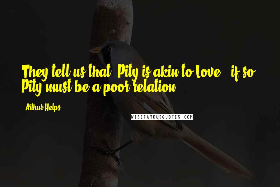 Arthur Helps quotes: They tell us that "Pity is akin to Love;" if so, Pity must be a poor relation.