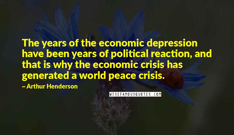 Arthur Henderson quotes: The years of the economic depression have been years of political reaction, and that is why the economic crisis has generated a world peace crisis. Arthur Henderson quotes: The years of the economic depression have been years of political reaction, and that is why the economic crisis has generated a world peace crisis.