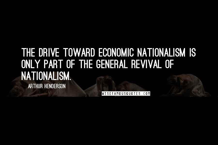 Arthur Henderson quotes: The drive toward economic nationalism is only part of the general revival of nationalism.