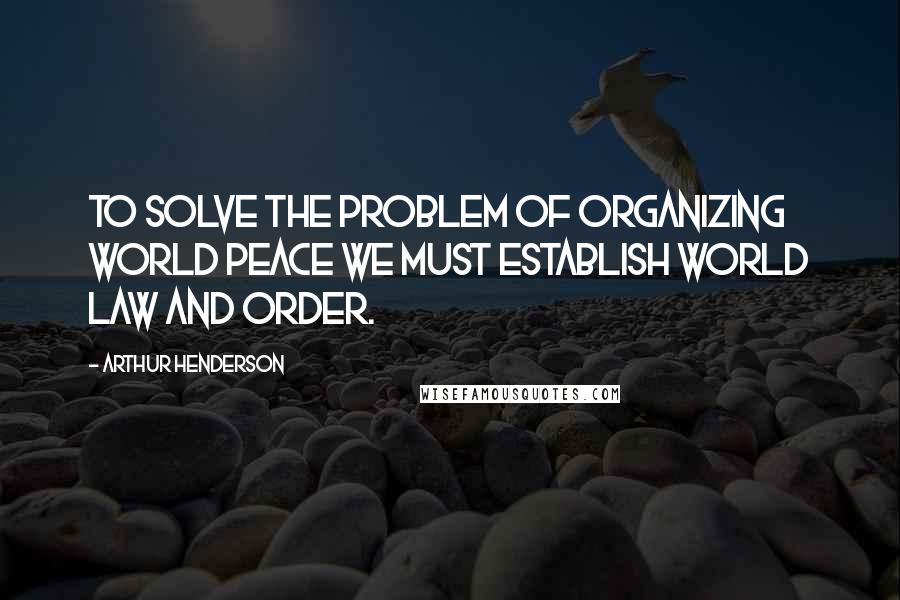 Arthur Henderson quotes: To solve the problem of organizing world peace we must establish world law and order.