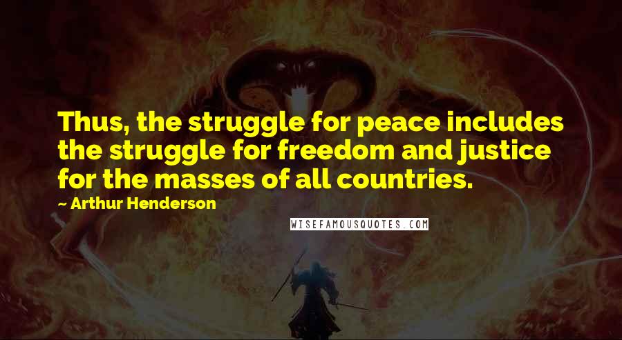 Arthur Henderson quotes: Thus, the struggle for peace includes the struggle for freedom and justice for the masses of all countries.