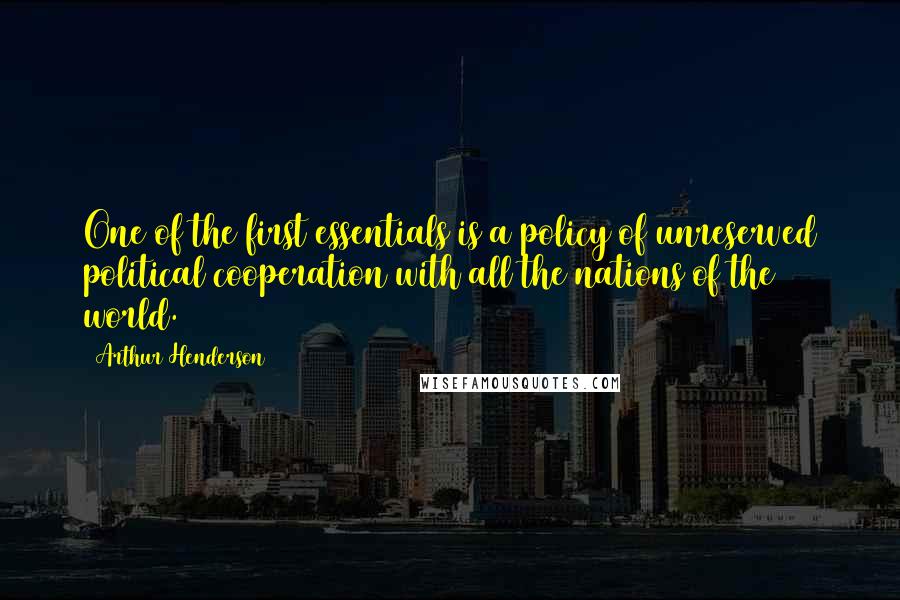 Arthur Henderson quotes: One of the first essentials is a policy of unreserved political cooperation with all the nations of the world.